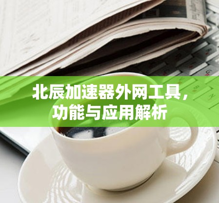 北辰加速器外网工具,功能与应用解析 北辰加速器外网工具,功能与应用解析
