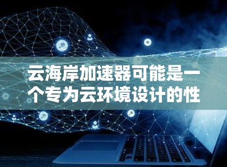 云海岸加速器可能是一个专为云环境设计的性能优化工具,用于加速和优化云计算资源的使用。如果你需要下载云海岸加速器,以下是一些建议 云海岸加速器可能是一个专为云环境设计的性能优化工具,用于加速和优化云计算资源的使用。如果你需要下载云海岸加速器,以下是一些建议