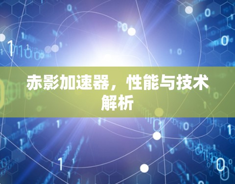 赤影加速器,性能与技术解析 赤影加速器,性能与技术解析