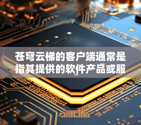苍穹云梯的客户端通常是指其提供的软件产品或服务端,用于用户接入和管理其平台功能。具体来说,苍穹云梯的客户端可能指以下几种 苍穹云梯的客户端通常是指其提供的软件产品或服务端,用于用户接入和管理其平台功能。具体来说,苍穹云梯的客户端可能指以下几种