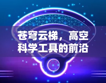 苍穹云梯，高空科学工具的前沿探索
