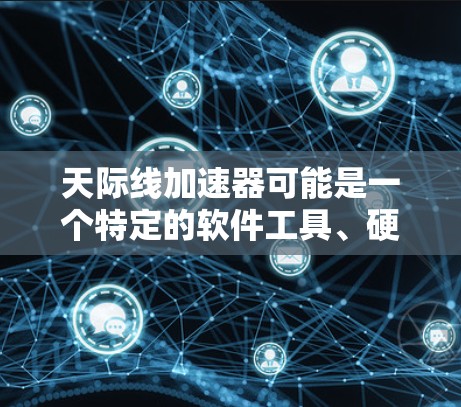 天际线加速器可能是一个特定的软件工具、硬件设备或项目名称。如果你指的是某个具体的加速器或项目,请提供更多的背景信息,以便我能更好地帮助你找到最新版的信息或资源 天际线加速器可能是一个特定的软件工具、硬件设备或项目名称。如果你指的是某个具体的加速器或项目,请提供更多的背景信息,以便我能更好地帮助你找到最新版的信息或资源