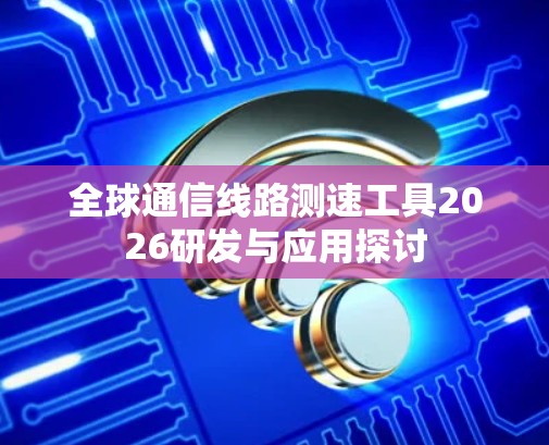 全球通信线路测速工具2026研发与应用探讨 全球通信线路测速工具2026研发与应用探讨