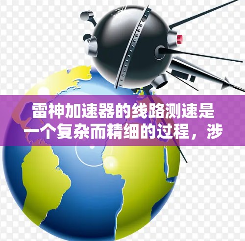 雷神加速器的线路测速是一个复杂而精细的过程，涉及多个关键步骤和技术。以下是对这一过程的详细分析