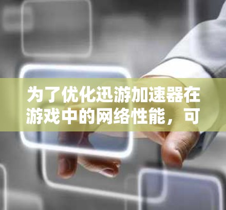 为了优化迅游加速器在游戏中的网络性能,可以采取以下策略 为了优化迅游加速器在游戏中的网络性能,可以采取以下策略