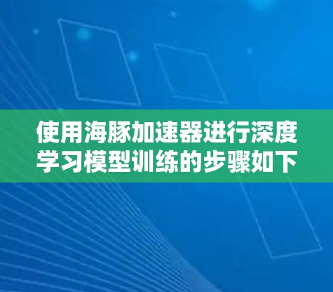 使用海豚加速器进行深度学习模型训练的步骤如下 使用海豚加速器进行深度学习模型训练的步骤如下