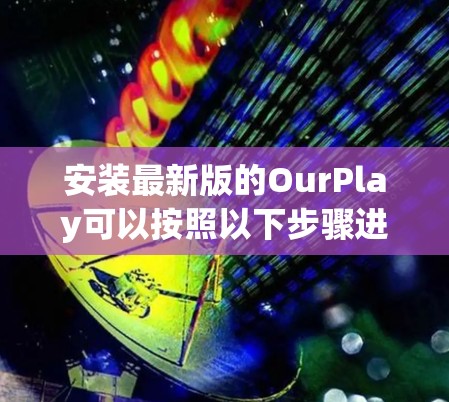 安装最新版的OurPlay可以按照以下步骤进行 安装最新版的OurPlay可以按照以下步骤进行