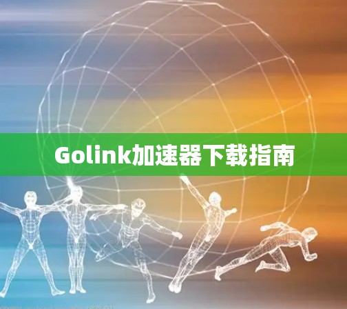 Golink加速器下载指南 Golink加速器下载指南