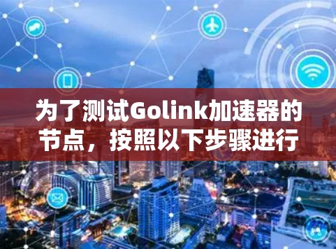为了测试Golink加速器的节点,按照以下步骤进行 为了测试Golink加速器的节点,按照以下步骤进行
