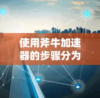 使用斧牛加速器的步骤分为几个关键部分,以下是详细的步骤指南 使用斧牛加速器的步骤分为几个关键部分,以下是详细的步骤指南