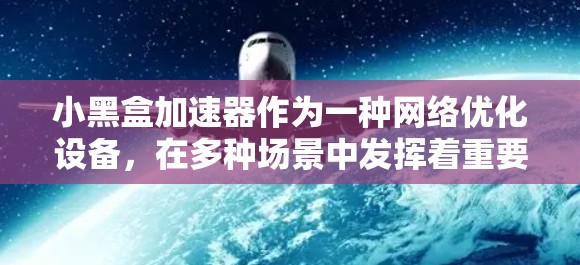 小黑盒加速器作为一种网络优化设备,在多种场景中发挥着重要作用。以下是对小黑盒加速器及其应用的详细总结 小黑盒加速器作为一种网络优化设备,在多种场景中发挥着重要作用。以下是对小黑盒加速器及其应用的详细总结