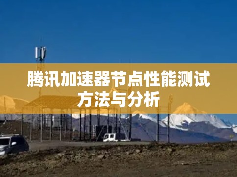 腾讯加速器节点性能测试方法与分析 腾讯加速器节点性能测试方法与分析