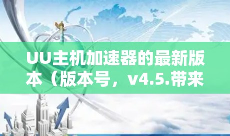 UU主机加速器的最新版本(版本号,v4.5.带来了诸多提升,特别是在性能优化、用户体验和功能扩展方面,以下是其主要特点和优势 UU主机加速器的最新版本(版本号,v4.5.带来了诸多提升,特别是在性能优化、用户体验和功能扩展方面,以下是其主要特点和优势