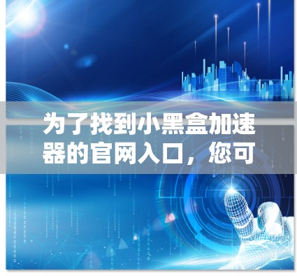 为了找到小黑盒加速器的官网入口,您可以按照以下步骤操作 为了找到小黑盒加速器的官网入口,您可以按照以下步骤操作