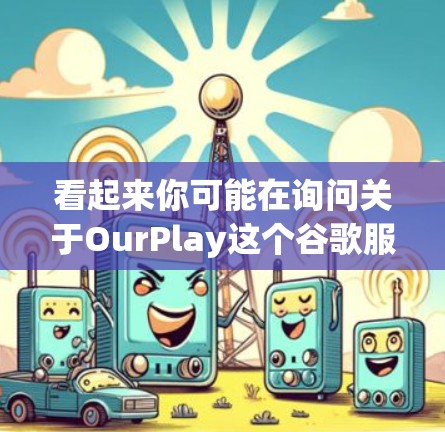 看起来你可能在询问关于OurPlay这个谷歌服务工具的信息。然而,根据我的知识库,OurPlay并不是谷歌官方提供的服务。可能是你想了解的是 YouTube 的某些功能或其他工具 看起来你可能在询问关于OurPlay这个谷歌服务工具的信息。然而,根据我的知识库,OurPlay并不是谷歌官方提供的服务。可能是你想了解的是 YouTube 的某些功能或其他工具