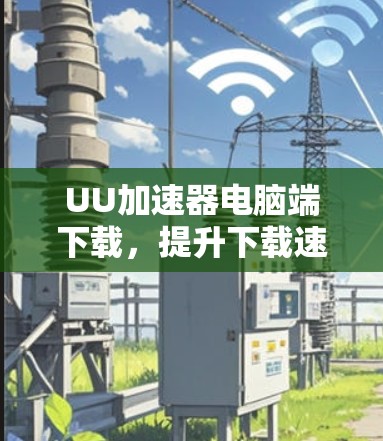 UU加速器电脑端下载,提升下载速度的秘密武器 UU加速器电脑端下载,提升下载速度的秘密武器