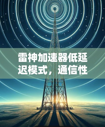 雷神加速器低延迟模式,通信性能的创新突破 雷神加速器低延迟模式,通信性能的创新突破
