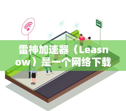 雷神加速器(Leasnow)是一个网络下载工具,用户可以通过其客户端加速下载速度。以下是下载客户端的步骤 雷神加速器(Leasnow)是一个网络下载工具,用户可以通过其客户端加速下载速度。以下是下载客户端的步骤