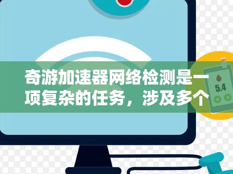 奇游加速器网络检测是一项复杂的任务,涉及多个网络层面的检查,以确保加速器能够有效地提升浏览速度。以下是对这一过程的详细分步说明 奇游加速器网络检测是一项复杂的任务,涉及多个网络层面的检查,以确保加速器能够有效地提升浏览速度。以下是对这一过程的详细分步说明