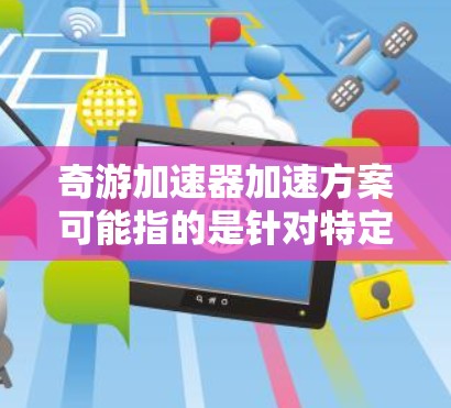 奇游加速器加速方案可能指的是针对特定加速器设计或优化的方案。由于具体的加速器类型和应用场景未明确,以下是一个通用的加速器加速方案,供参考 奇游加速器加速方案可能指的是针对特定加速器设计或优化的方案。由于具体的加速器类型和应用场景未明确,以下是一个通用的加速器加速方案,供参考