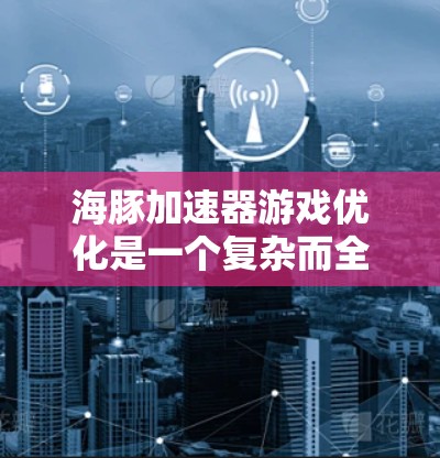 海豚加速器游戏优化是一个复杂而全面的工程,涉及多个方面的技术和策略。以下是对其优化的总结和建议 海豚加速器游戏优化是一个复杂而全面的工程,涉及多个方面的技术和策略。以下是对其优化的总结和建议