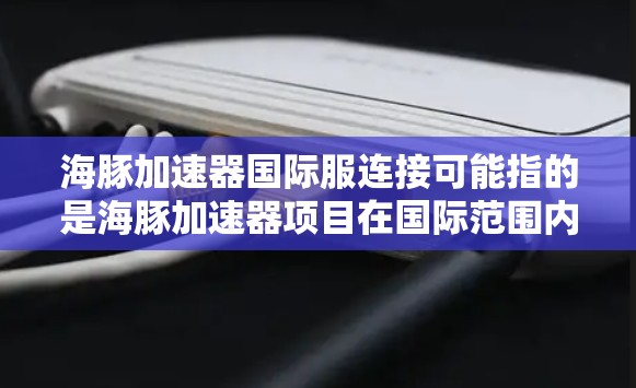 海豚加速器国际服连接可能指的是海豚加速器项目在国际范围内的服装设计与技术连接。以下是一些可能的解释和相关信息 海豚加速器国际服连接可能指的是海豚加速器项目在国际范围内的服装设计与技术连接。以下是一些可能的解释和相关信息
