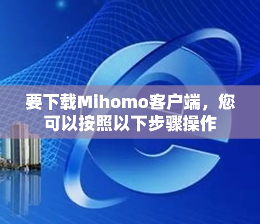 要下载Mihomo客户端,您可以按照以下步骤操作 要下载Mihomo客户端,您可以按照以下步骤操作