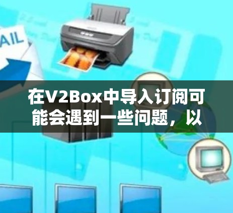 在V2Box中导入订阅可能会遇到一些问题,以下是一些常见问题及其解决方法 在V2Box中导入订阅可能会遇到一些问题,以下是一些常见问题及其解决方法