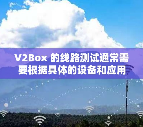 V2Box 的线路测试通常需要根据具体的设备和应用场景来进行。以下是一些通用的步骤和注意事项,供你参考 V2Box 的线路测试通常需要根据具体的设备和应用场景来进行。以下是一些通用的步骤和注意事项,供你参考