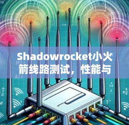 Shadowrocket小火箭线路测试,性能与可靠性的双重保障 Shadowrocket小火箭线路测试,性能与可靠性的双重保障