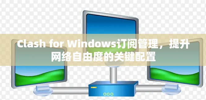 Clash for Windows订阅管理,提升网络自由度的关键配置 Clash for Windows订阅管理,提升网络自由度的关键配置
