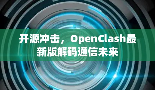 开源冲击,OpenClash最新版解码通信未来 开源冲击,OpenClash最新版解码通信未来