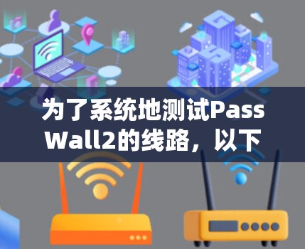 为了系统地测试PassWall2的线路,以下是一个分步骤的测试计划 为了系统地测试PassWall2的线路,以下是一个分步骤的测试计划