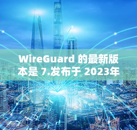 WireGuard 的最新版本是 7.发布于 2023年10月。以下是该版本的主要改进和功能 WireGuard 的最新版本是 7.发布于 2023年10月。以下是该版本的主要改进和功能