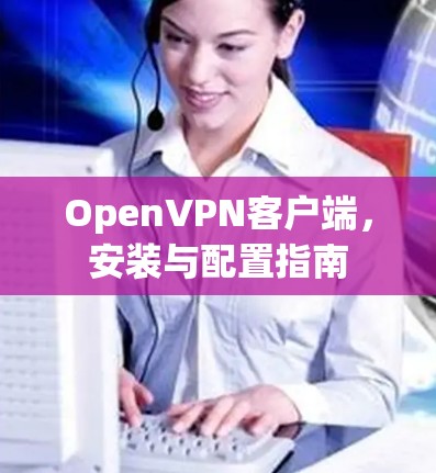 OpenVPN客户端,安装与配置指南 OpenVPN客户端,安装与配置指南