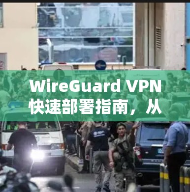 WireGuard VPN快速部署指南，从安装到优化的全流程指南