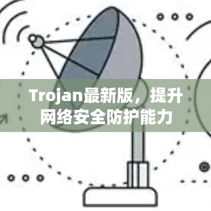 Trojan最新版,提升网络安全防护能力 Trojan最新版,提升网络安全防护能力