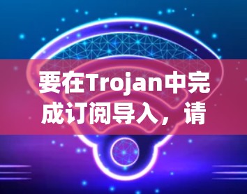 要在Trojan中完成订阅导入,请按照以下步骤操作 要在Trojan中完成订阅导入,请按照以下步骤操作