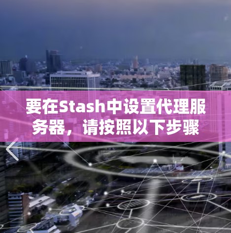 要在Stash中设置代理服务器，请按照以下步骤操作