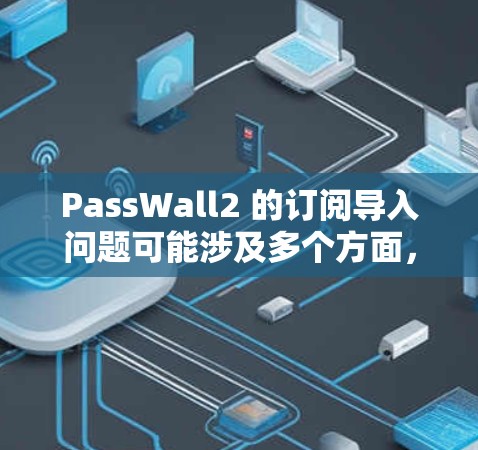 PassWall2 的订阅导入问题可能涉及多个方面,以下是一些常见问题及解决方法 PassWall2 的订阅导入问题可能涉及多个方面,以下是一些常见问题及解决方法