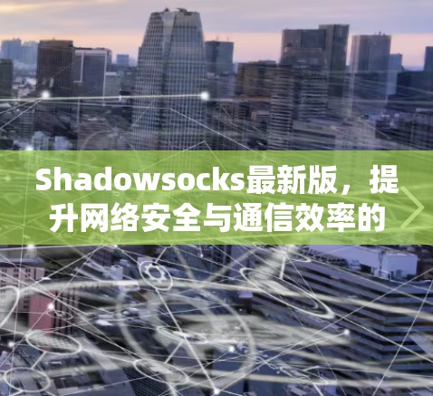 Shadowsocks最新版，提升网络安全与通信效率的新解决方案