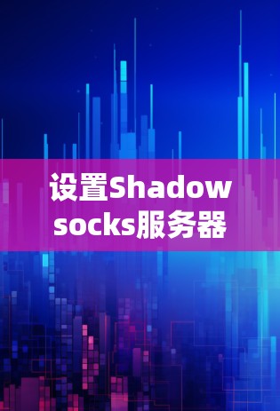 设置Shadowsocks服务器涉及多个步骤,以下是详细的指南 设置Shadowsocks服务器涉及多个步骤,以下是详细的指南