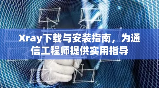 Xray下载与安装指南,为通信工程师提供实用指导 Xray下载与安装指南,为通信工程师提供实用指导