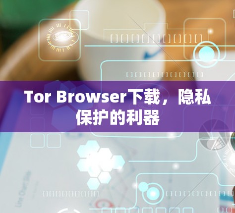 Tor Browser下载,隐私保护的利器 Tor Browser下载,隐私保护的利器