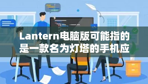 Lantern电脑版可能指的是一款名为灯塔的手机应用程序,但该应用主要面向手机用户。如果你在寻找类似功能的电脑客户端,可能需要考虑以下几点 Lantern电脑版可能指的是一款名为灯塔的手机应用程序,但该应用主要面向手机用户。如果你在寻找类似功能的电脑客户端,可能需要考虑以下几点