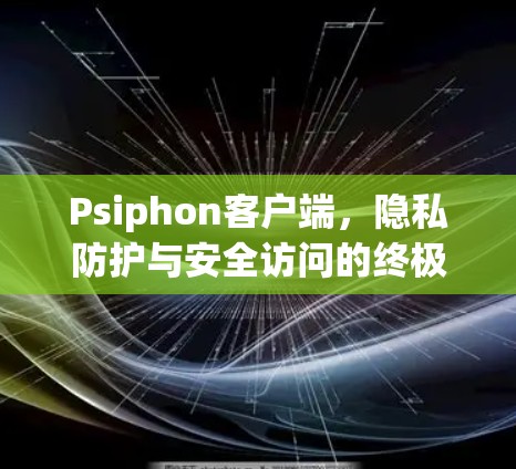 Psiphon客户端,隐私防护与安全访问的终极解决方案 Psiphon客户端,隐私防护与安全访问的终极解决方案