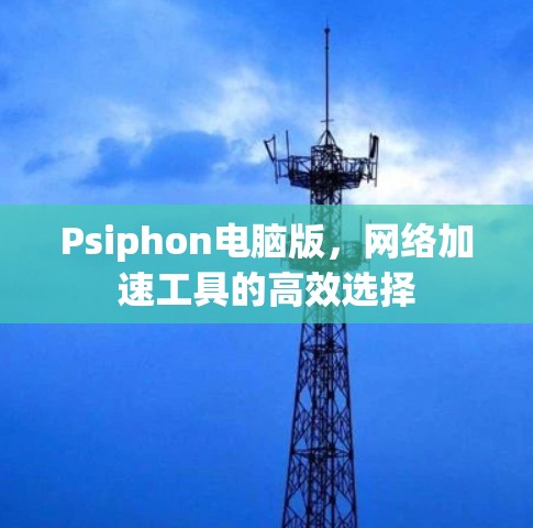 Psiphon电脑版,网络加速工具的高效选择 Psiphon电脑版,网络加速工具的高效选择