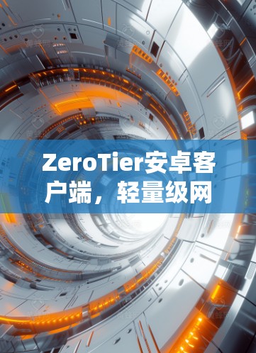 ZeroTier安卓客户端，轻量级网络管理，为移动应用赋能