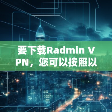 要下载Radmin VPN,您可以按照以下步骤操作 要下载Radmin VPN,您可以按照以下步骤操作