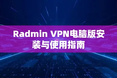 Radmin VPN电脑版安装与使用指南 Radmin VPN电脑版安装与使用指南